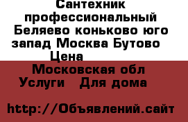 Сантехник профессиональный Беляево коньково юго-запад Москва Бутово › Цена ­ 1 000 - Московская обл. Услуги » Для дома   